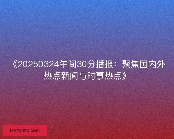 《20250324午间30分播报：聚焦国内外热点新闻与时事热点》