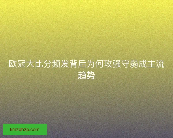 欧冠大比分频发背后为何攻强守弱成主流趋势 欧冠大比分频发背后为何攻强守弱成主流趋势